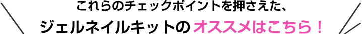 これらのチェックポイントを押さえた、ジェルネイルキットのおすすめはこちら！
